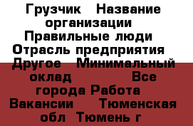 Грузчик › Название организации ­ Правильные люди › Отрасль предприятия ­ Другое › Минимальный оклад ­ 25 000 - Все города Работа » Вакансии   . Тюменская обл.,Тюмень г.